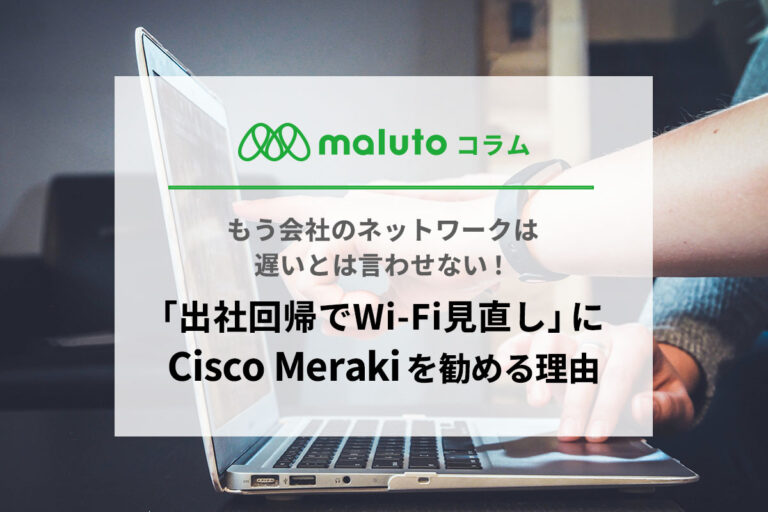 「出社回帰でWi-Fi見直し」にCisco Merakiを勧める理由
