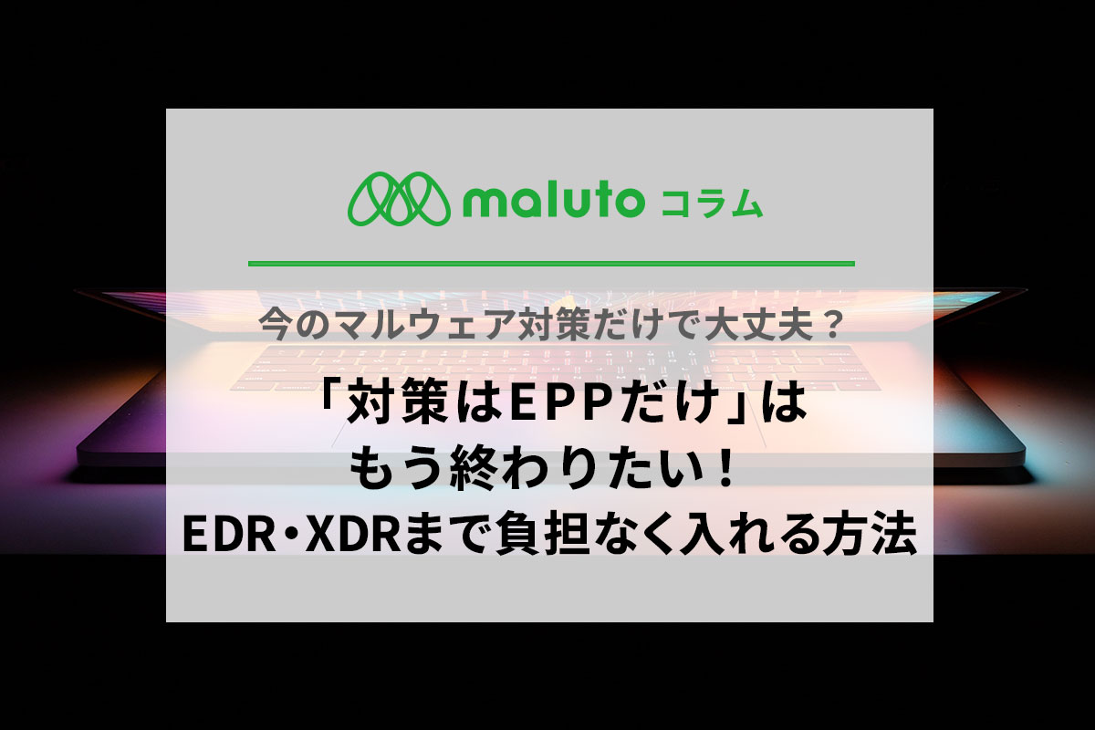 「対策はEPPだけ」はもう終わりたい！EDR・XDRまで負担なく入れる方法