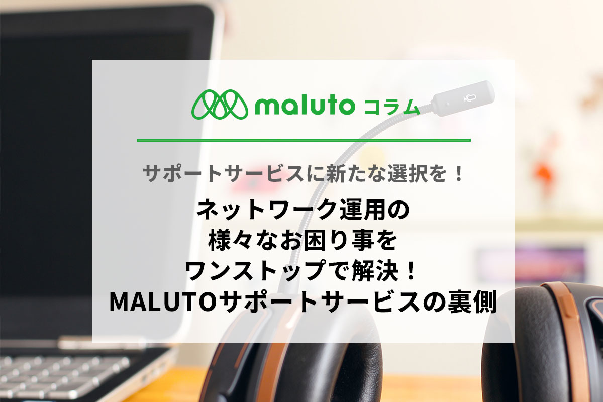 ネットワーク運用の様々なお困り事をワンストップで解決！ MALUTOサポートサービスの裏側